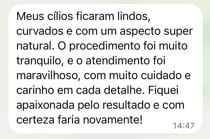 Mensagem de cliente no WhatsApp: Meus cílios ficaram lindos, curvados e com um aspecto super natural. O procedimento foi muito tranquilo e o atendimento foi maravilhoso, com muito cuidado e carinho em cada detalhe. Fiquei apaixonada pelo resultado e com certeza faria novamente!